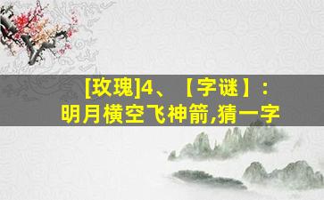 [玫瑰]4、【字谜】:明月横空飞神箭,猜一字